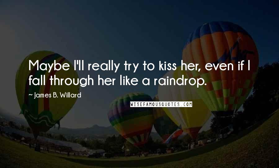 James B. Willard quotes: Maybe I'll really try to kiss her, even if I fall through her like a raindrop.