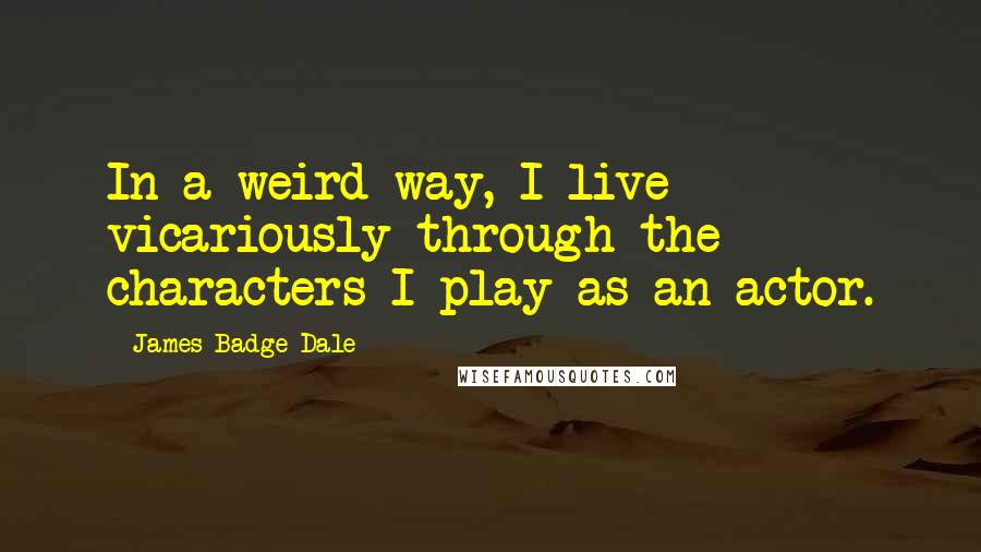 James Badge Dale quotes: In a weird way, I live vicariously through the characters I play as an actor.