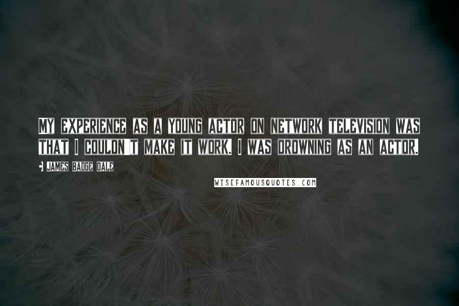 James Badge Dale quotes: My experience as a young actor on network television was that I couldn't make it work. I was drowning as an actor.