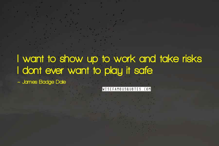 James Badge Dale quotes: I want to show up to work and take risks. I don't ever want to play it safe.