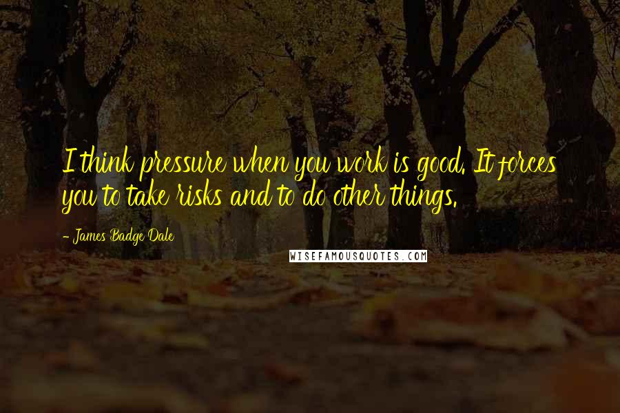 James Badge Dale quotes: I think pressure when you work is good. It forces you to take risks and to do other things.