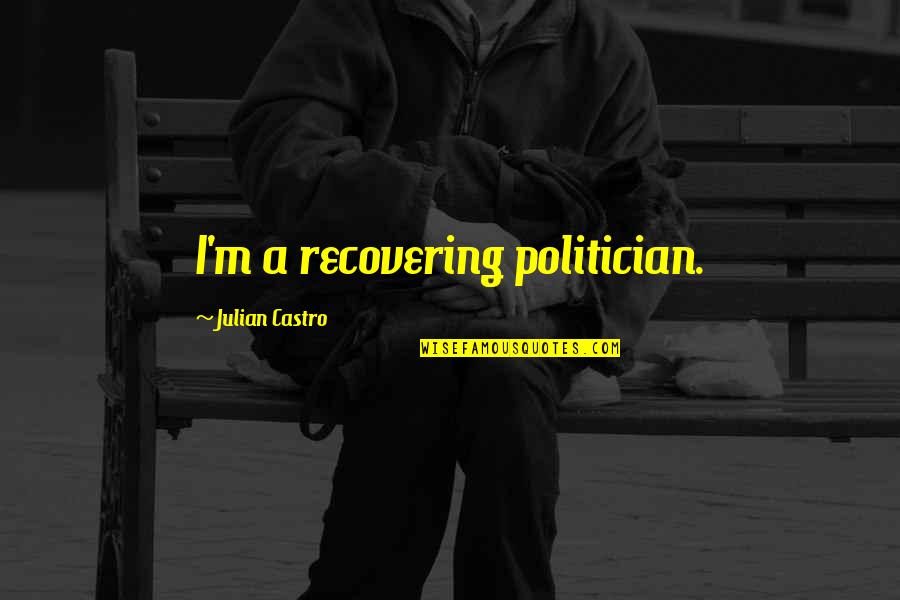 James Baker Iii Quotes By Julian Castro: I'm a recovering politician. James Baker Iii Quotes By Julian Castro: I'm a recovering politician.