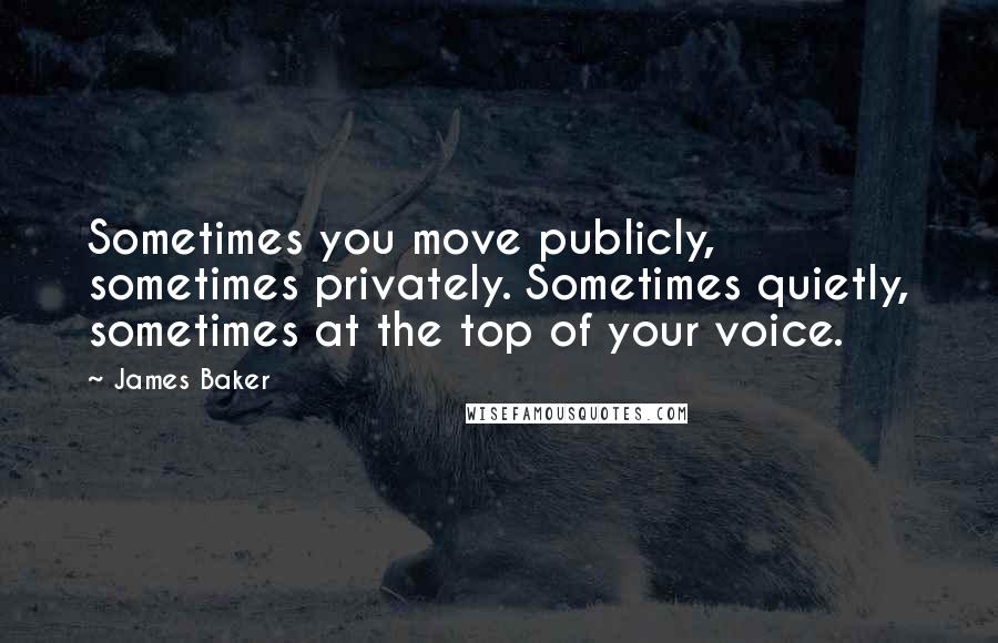 James Baker quotes: Sometimes you move publicly, sometimes privately. Sometimes quietly, sometimes at the top of your voice.