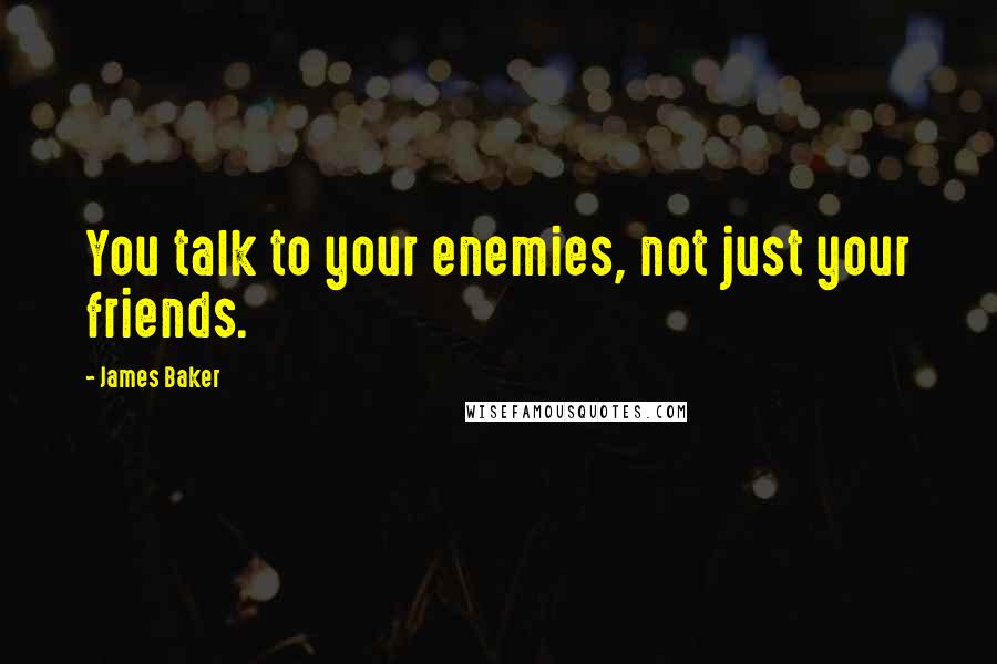 James Baker quotes: You talk to your enemies, not just your friends.