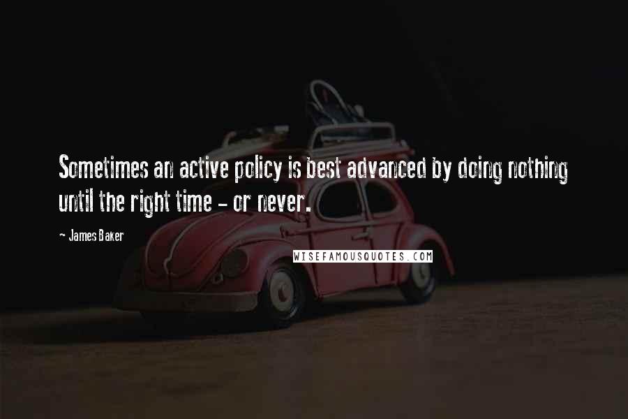 James Baker quotes: Sometimes an active policy is best advanced by doing nothing until the right time - or never.