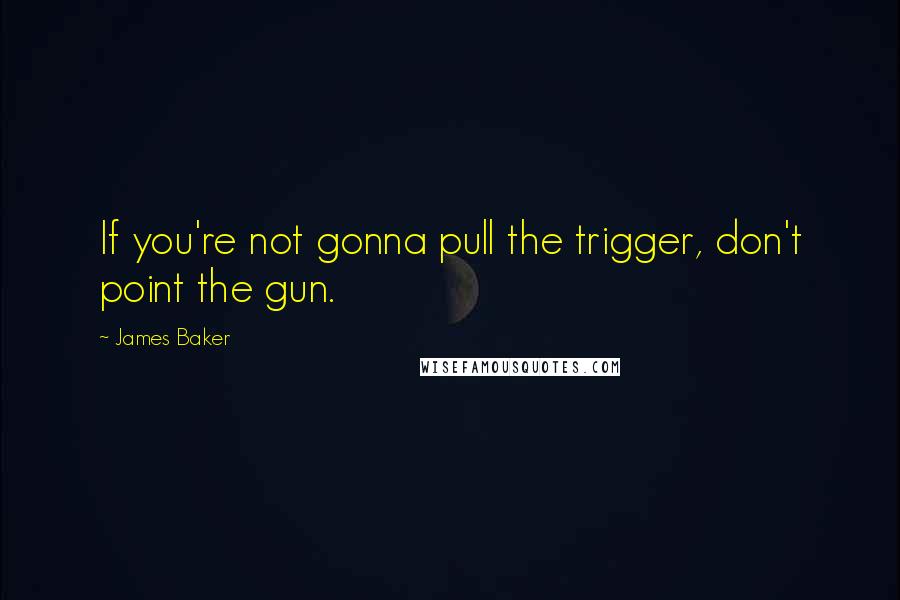 James Baker quotes: If you're not gonna pull the trigger, don't point the gun.