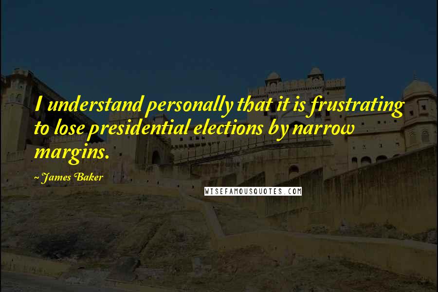 James Baker quotes: I understand personally that it is frustrating to lose presidential elections by narrow margins.