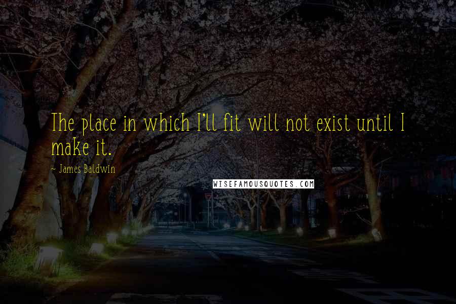 James Baldwin quotes: The place in which I'll fit will not exist until I make it.