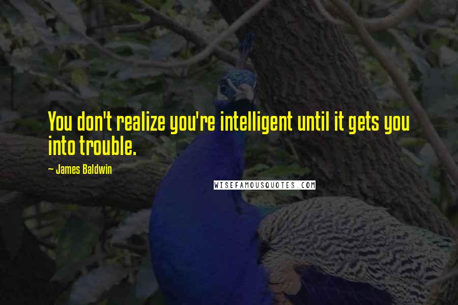 James Baldwin quotes: You don't realize you're intelligent until it gets you into trouble.