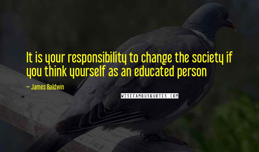 James Baldwin quotes: It is your responsibility to change the society if you think yourself as an educated person