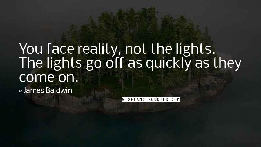James Baldwin quotes: You face reality, not the lights. The lights go off as quickly as they come on.