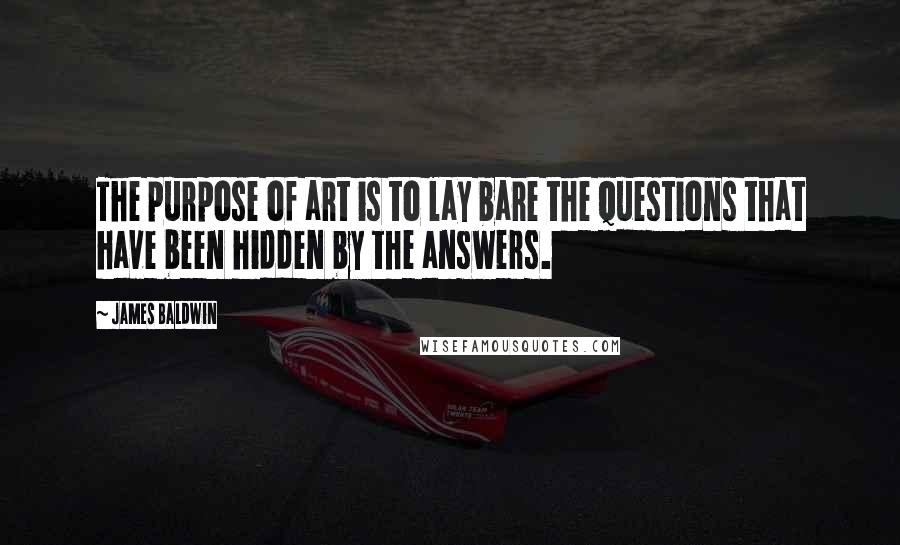 James Baldwin quotes: The purpose of art is to lay bare the questions that have been hidden by the answers.