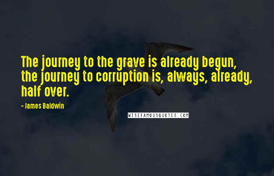 James Baldwin quotes: The journey to the grave is already begun, the journey to corruption is, always, already, half over.