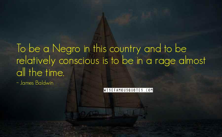 James Baldwin quotes: To be a Negro in this country and to be relatively conscious is to be in a rage almost all the time.