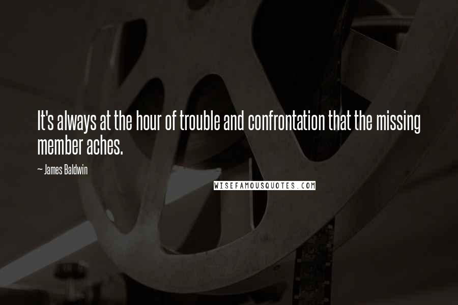 James Baldwin quotes: It's always at the hour of trouble and confrontation that the missing member aches.