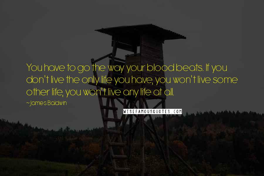 James Baldwin quotes: You have to go the way your blood beats. If you don't live the only life you have, you won't live some other life, you won't live any life at James Baldwin quotes: You have to go the way your blood beats. If you don't live the only life you have, you won't live some other life, you won't live any life at