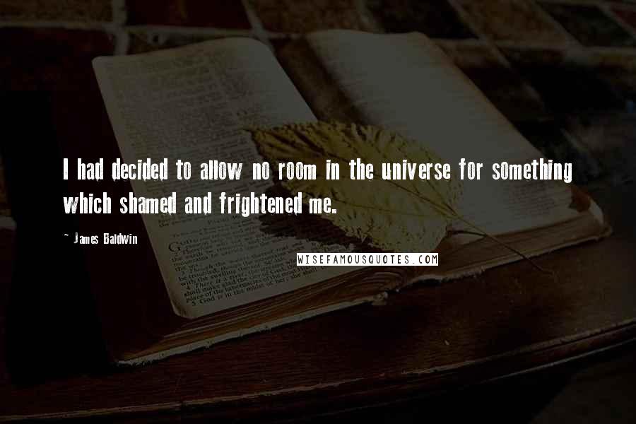 James Baldwin quotes: I had decided to allow no room in the universe for something which shamed and frightened me.