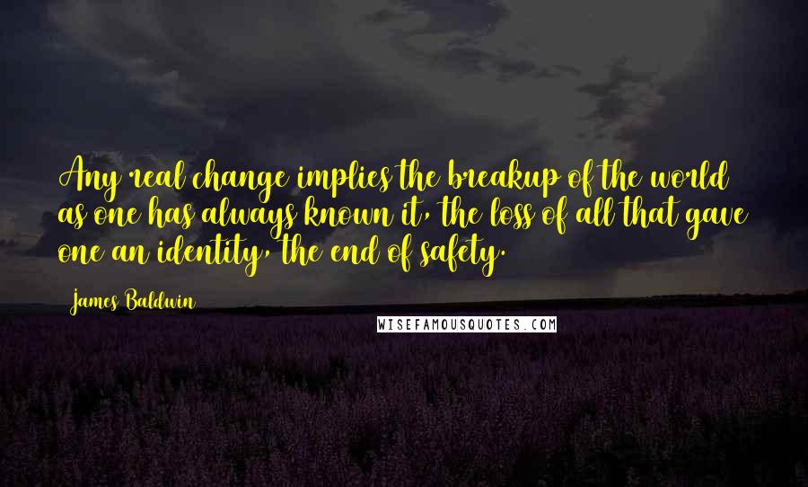 James Baldwin quotes: Any real change implies the breakup of the world as one has always known it, the loss of all that gave one an identity, the end of safety.