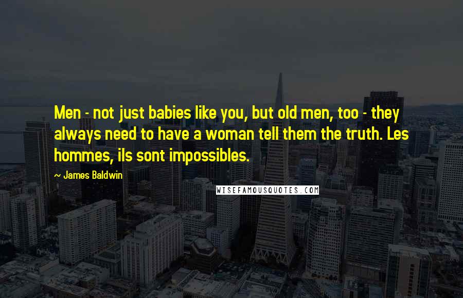 James Baldwin quotes: Men - not just babies like you, but old men, too - they always need to have a woman tell them the truth. Les hommes, ils sont impossibles.
