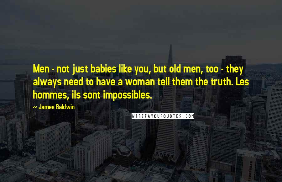 James Baldwin quotes: Men - not just babies like you, but old men, too - they always need to have a woman tell them the truth. Les hommes, ils sont impossibles. James Baldwin quotes: Men - not just babies like you, but old men, too - they always need to have a woman tell them the truth. Les hommes, ils sont impossibles.