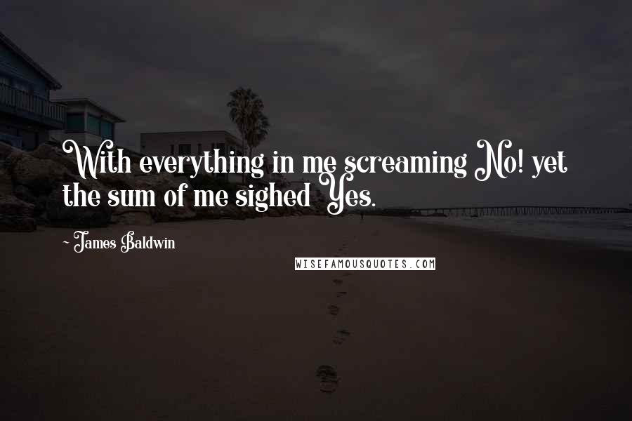 James Baldwin quotes: With everything in me screaming No! yet the sum of me sighed Yes.