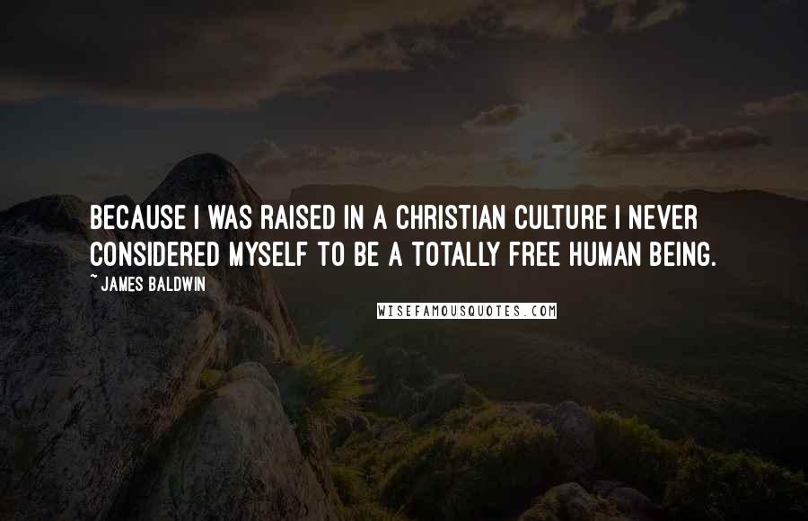James Baldwin quotes: Because I was raised in a Christian culture I never considered myself to be a totally free human being. James Baldwin quotes: Because I was raised in a Christian culture I never considered myself to be a totally free human being.