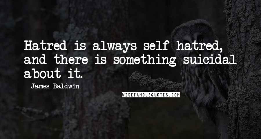 James Baldwin quotes: Hatred is always self hatred, and there is something suicidal about it.