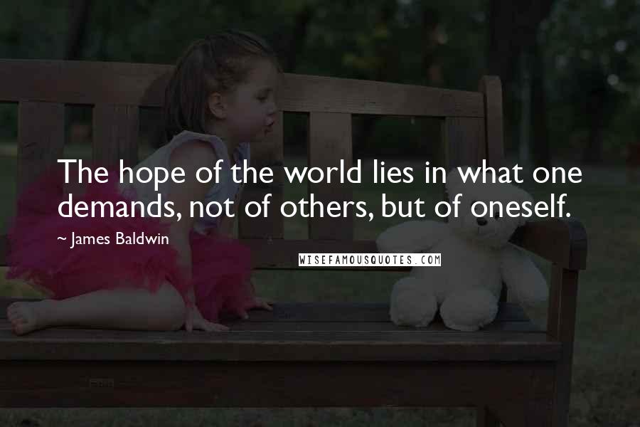James Baldwin quotes: The hope of the world lies in what one demands, not of others, but of oneself.