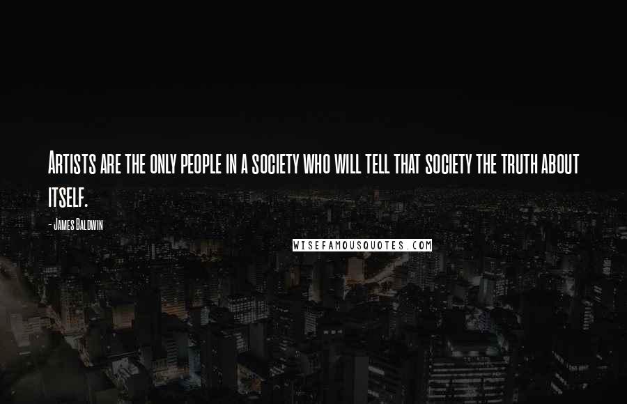 James Baldwin quotes: Artists are the only people in a society who will tell that society the truth about itself.