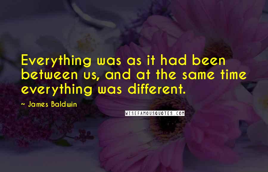 James Baldwin quotes: Everything was as it had been between us, and at the same time everything was different.