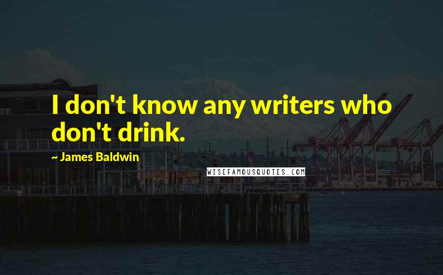 James Baldwin quotes: I don't know any writers who don't drink.