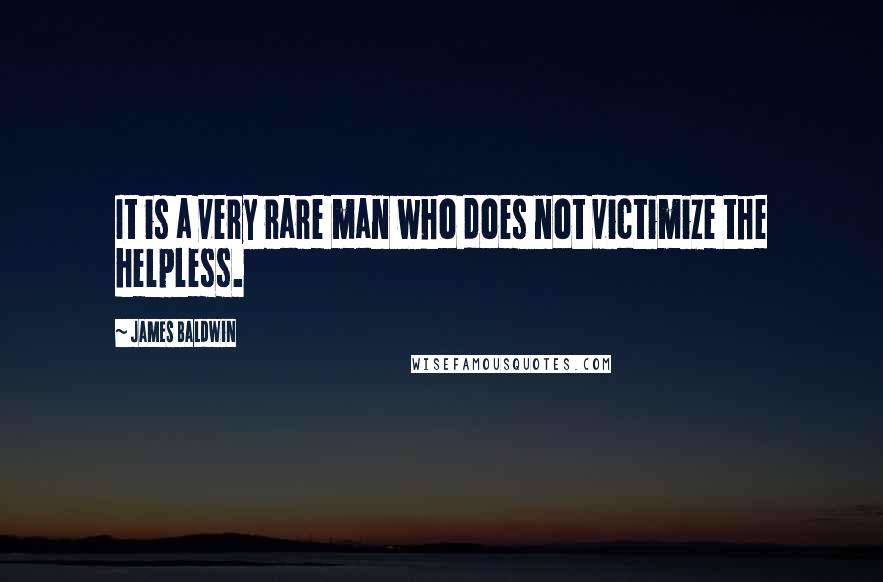James Baldwin quotes: It is a very rare man who does not victimize the helpless.