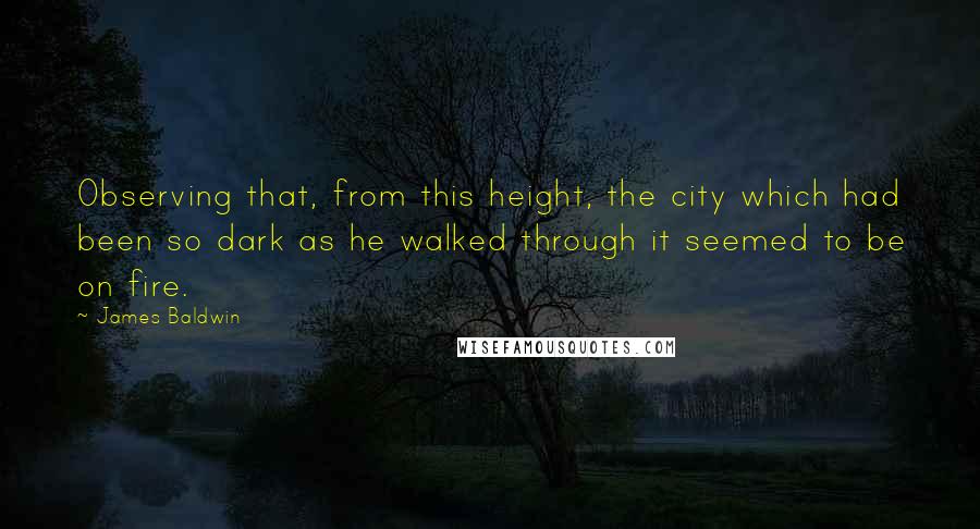 James Baldwin quotes: Observing that, from this height, the city which had been so dark as he walked through it seemed to be on fire. James Baldwin quotes: Observing that, from this height, the city which had been so dark as he walked through it seemed to be on fire.