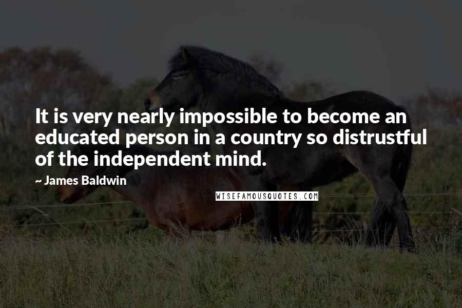 James Baldwin quotes: It is very nearly impossible to become an educated person in a country so distrustful of the independent mind.