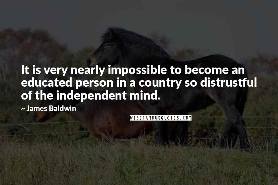James Baldwin quotes: It is very nearly impossible to become an educated person in a country so distrustful of the independent mind. James Baldwin quotes: It is very nearly impossible to become an educated person in a country so distrustful of the independent mind.