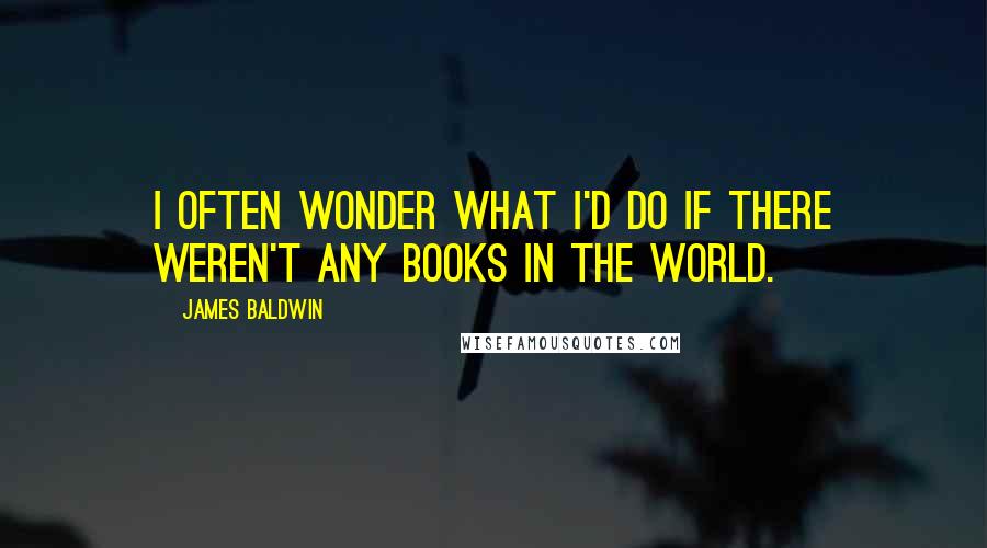 James Baldwin quotes: I often wonder what I'd do if there weren't any books in the world.