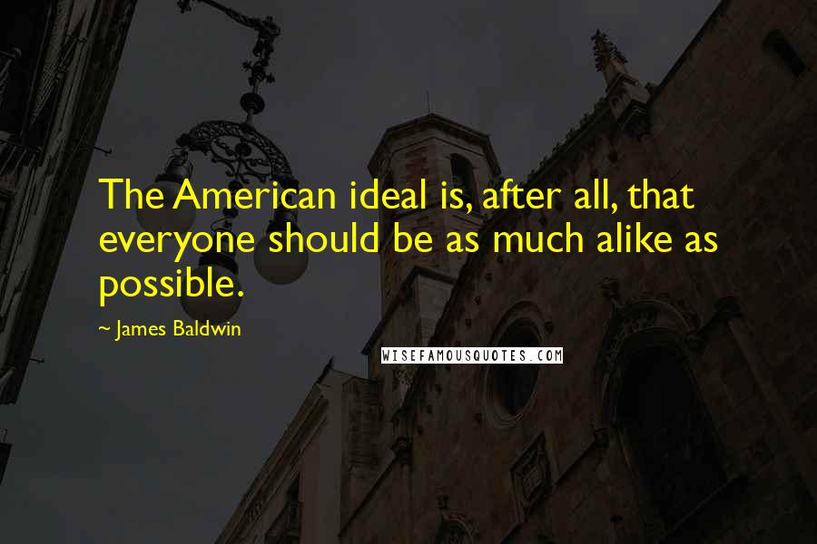 James Baldwin quotes: The American ideal is, after all, that everyone should be as much alike as possible.