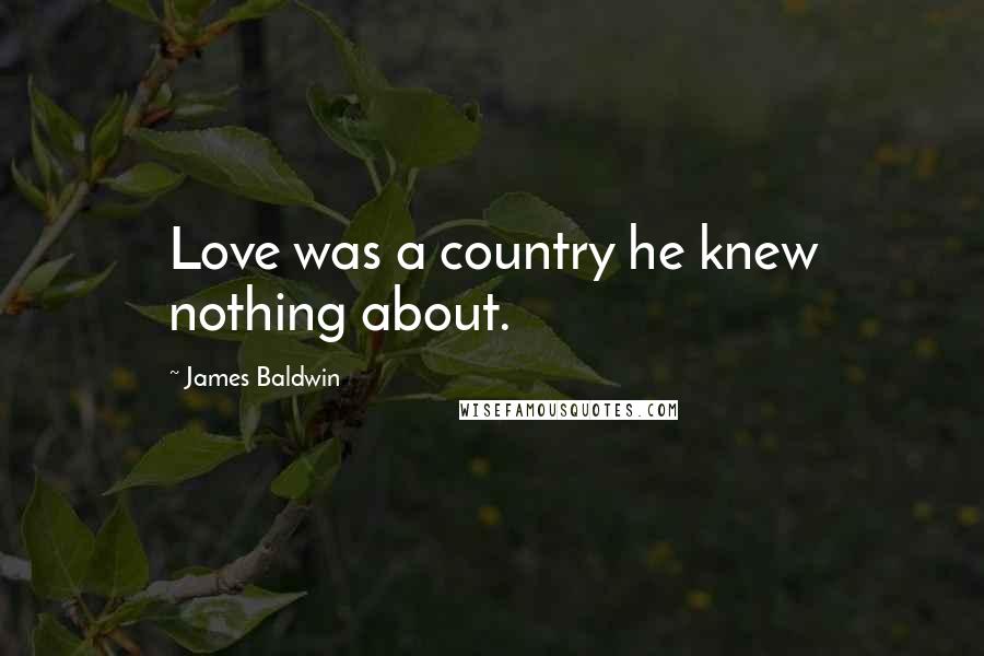 James Baldwin quotes: Love was a country he knew nothing about.