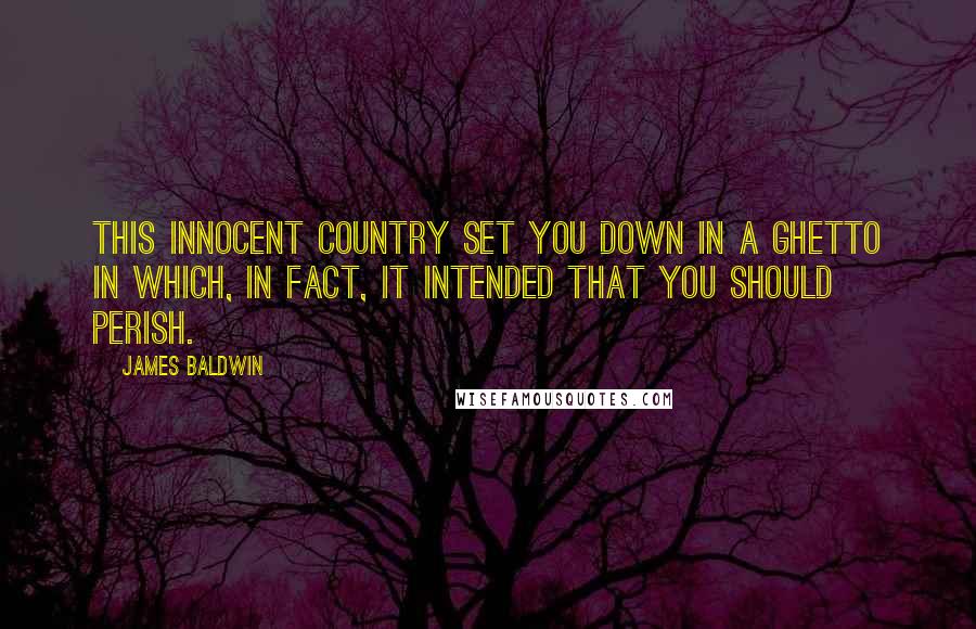 James Baldwin quotes: This innocent country set you down in a ghetto in which, in fact, it intended that you should perish.