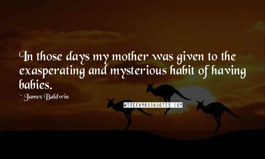 James Baldwin quotes: In those days my mother was given to the exasperating and mysterious habit of having babies.
