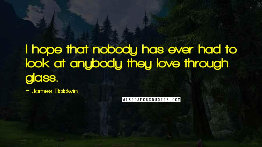 James Baldwin quotes: I hope that nobody has ever had to look at anybody they love through glass.