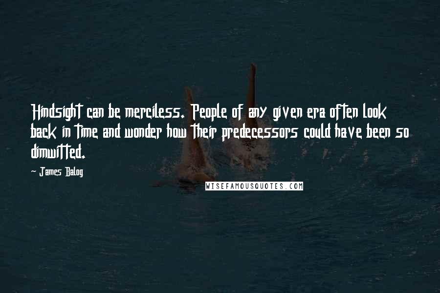 James Balog quotes: Hindsight can be merciless. People of any given era often look back in time and wonder how their predecessors could have been so dimwitted.