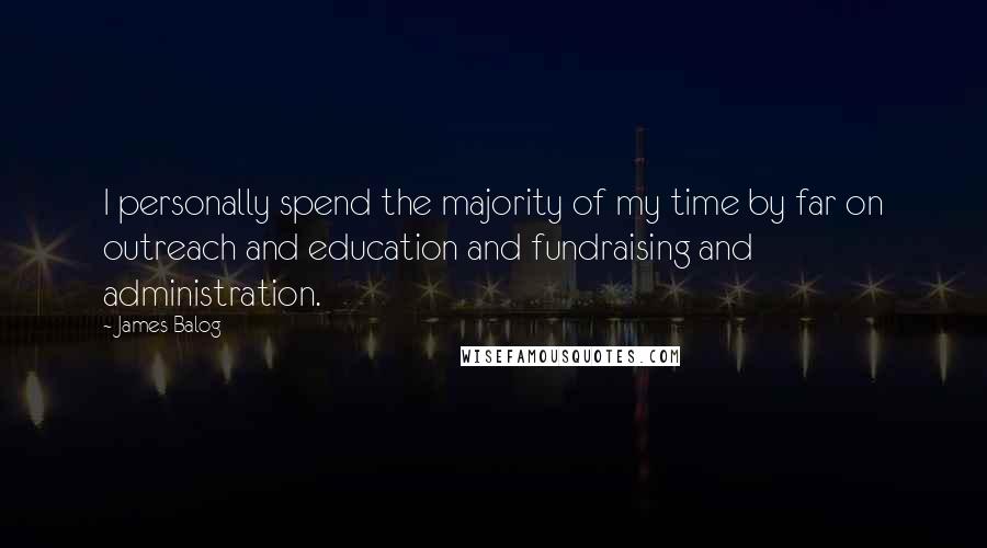 James Balog quotes: I personally spend the majority of my time by far on outreach and education and fundraising and administration. James Balog quotes: I personally spend the majority of my time by far on outreach and education and fundraising and administration.