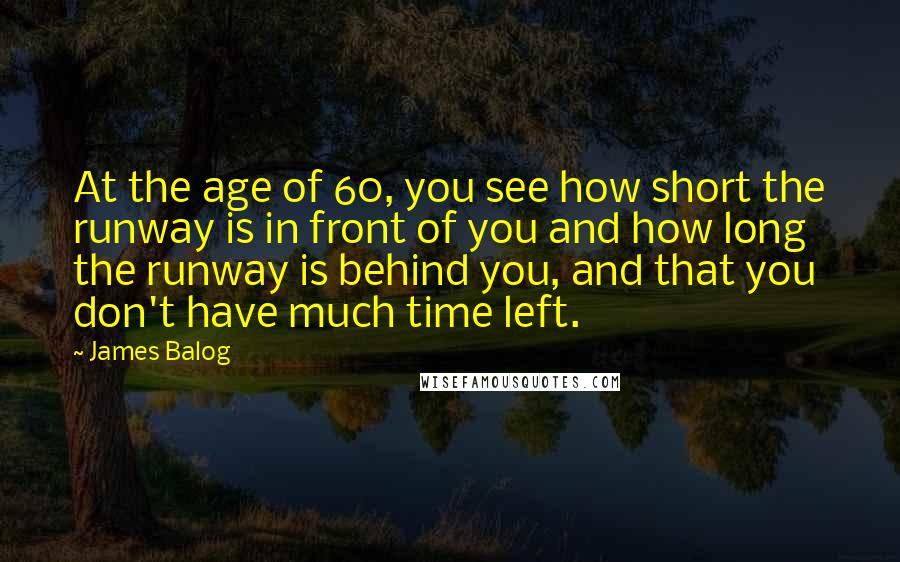 James Balog quotes: At the age of 60, you see how short the runway is in front of you and how long the runway is behind you, and that you don't have much