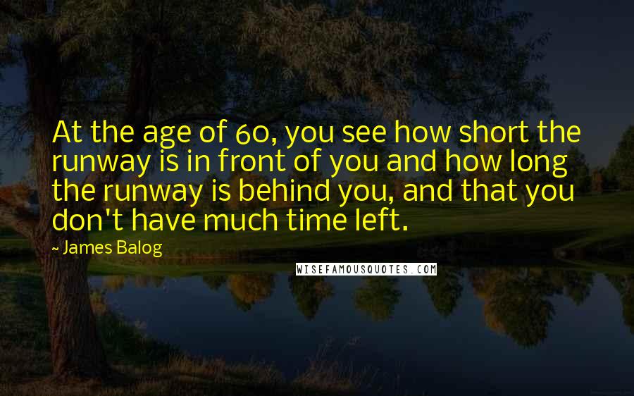 James Balog quotes: At the age of 60, you see how short the runway is in front of you and how long the runway is behind you, and that you don't have much James Balog quotes: At the age of 60, you see how short the runway is in front of you and how long the runway is behind you, and that you don't have much