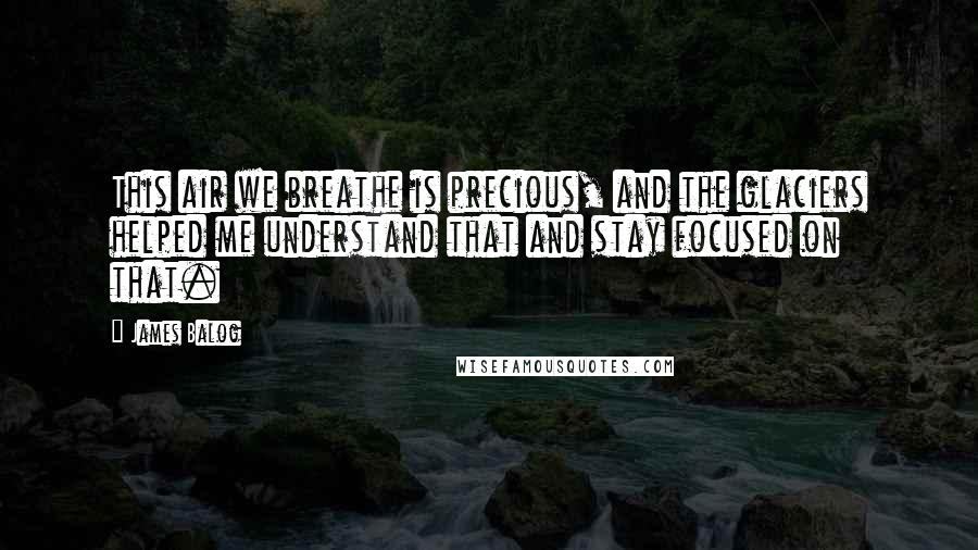 James Balog quotes: This air we breathe is precious, and the glaciers helped me understand that and stay focused on that. James Balog quotes: This air we breathe is precious, and the glaciers helped me understand that and stay focused on that.