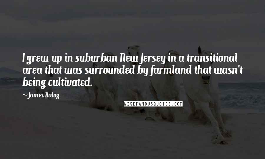 James Balog quotes: I grew up in suburban New Jersey in a transitional area that was surrounded by farmland that wasn't being cultivated.