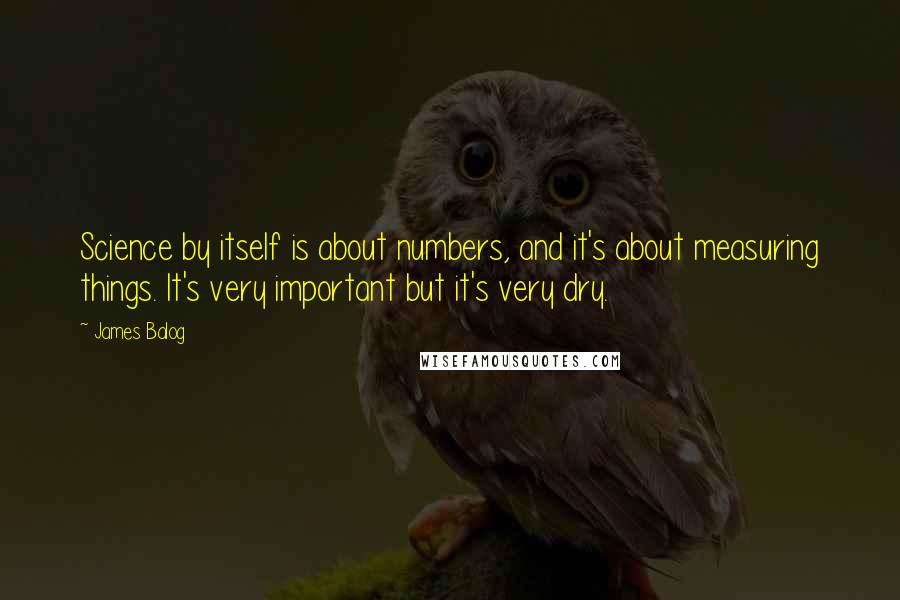 James Balog quotes: Science by itself is about numbers, and it's about measuring things. It's very important but it's very dry. James Balog quotes: Science by itself is about numbers, and it's about measuring things. It's very important but it's very dry.
