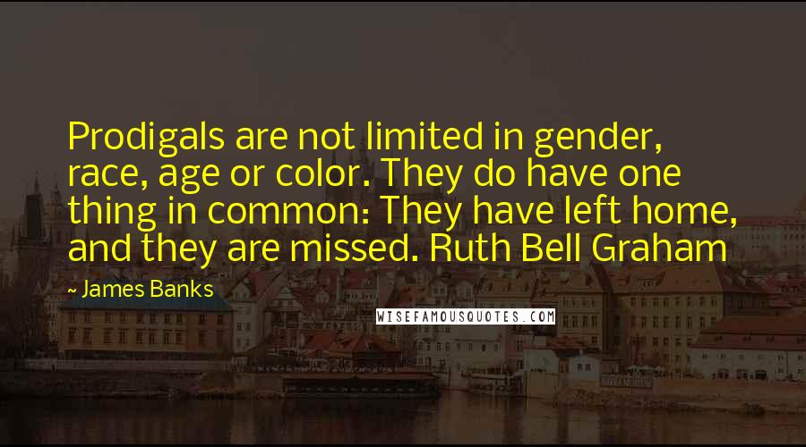 James Banks quotes: Prodigals are not limited in gender, race, age or color. They do have one thing in common: They have left home, and they are missed. Ruth Bell Graham