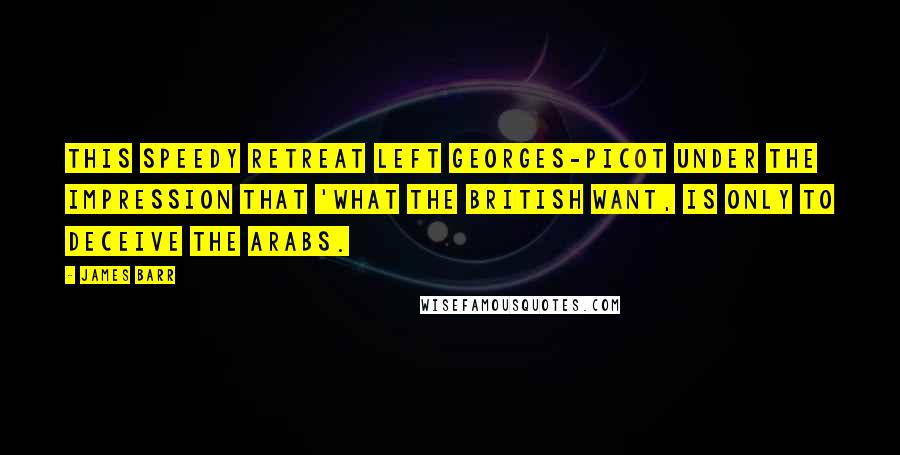 James Barr quotes: This speedy retreat left Georges-Picot under the impression that 'What the British want, is only to deceive the Arabs.